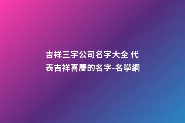吉祥三字公司名字大全 代表吉祥喜慶的名字-名學網